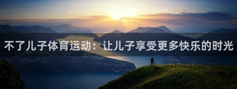 熊猫体育：不了儿子体育运动：让儿子享受更多快乐的时光