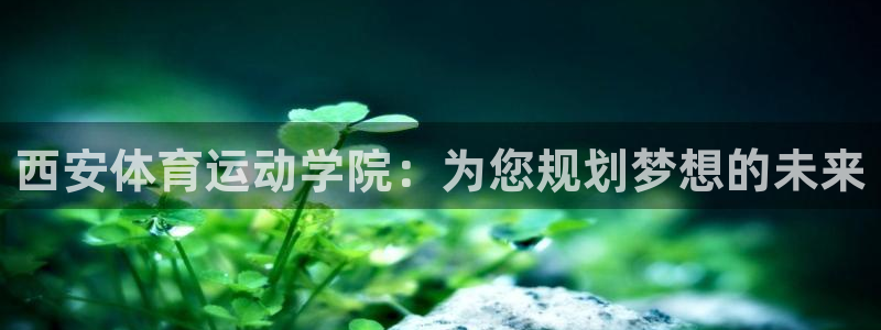 熊猫体育：西安体育运动学院：为您规划梦想的未来