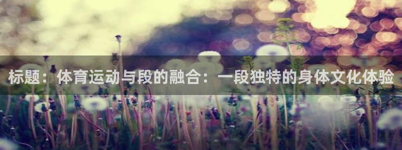 下载熊猫体育：标题：体育运动与段的融合：一段独特的身体文化体验