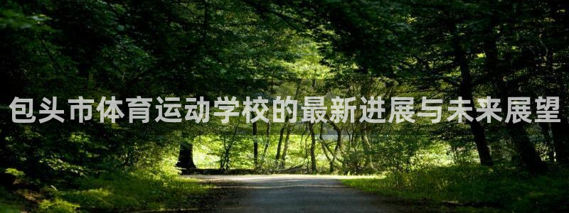 熊猫体育手机版下载：包头市体育运动学校的最新进展与未来展望